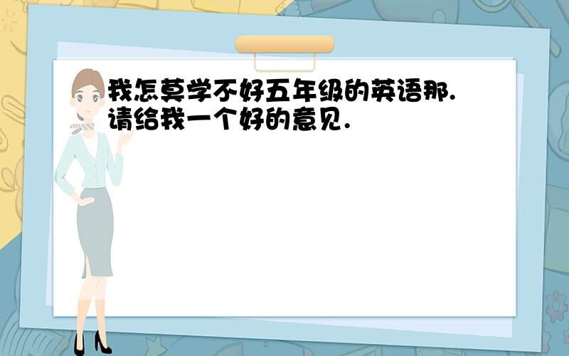 我怎莫学不好五年级的英语那.请给我一个好的意见.