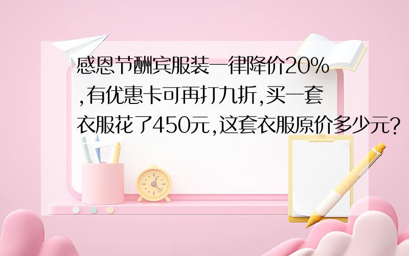 感恩节酬宾服装一律降价20%,有优惠卡可再打九折,买一套衣服花了450元,这套衣服原价多少元?