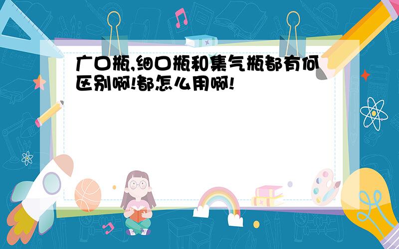 广口瓶,细口瓶和集气瓶都有何区别啊!都怎么用啊!