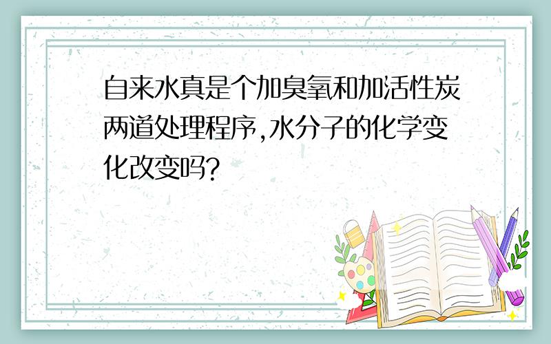 自来水真是个加臭氧和加活性炭两道处理程序,水分子的化学变化改变吗?