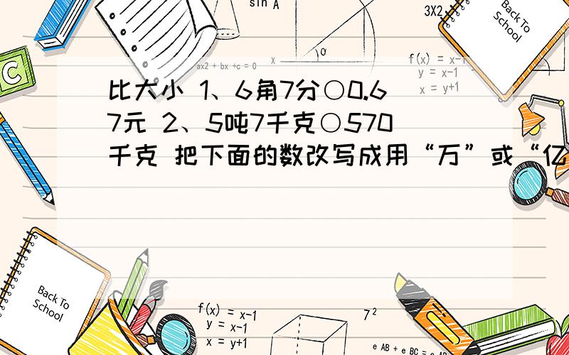 比大小 1、6角7分○0.67元 2、5吨7千克○570千克 把下面的数改写成用“万”或“亿”做单位的数.