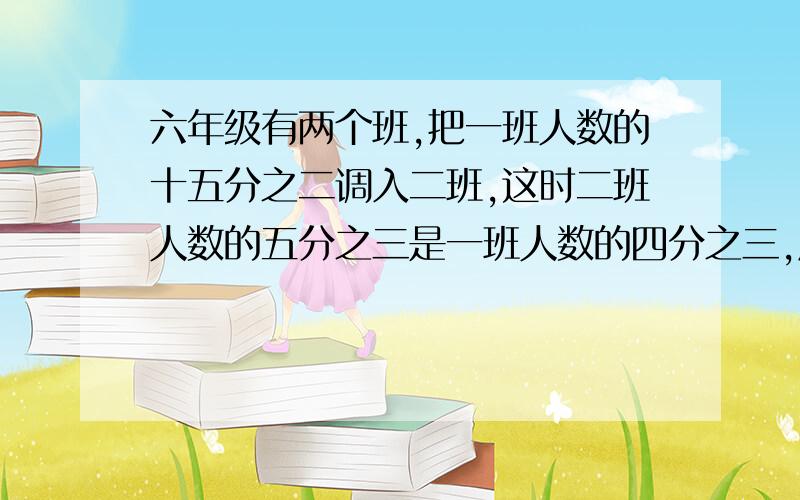 六年级有两个班,把一班人数的十五分之二调入二班,这时二班人数的五分之三是一班人数的四分之三,原来一班人数是全年级人数的几