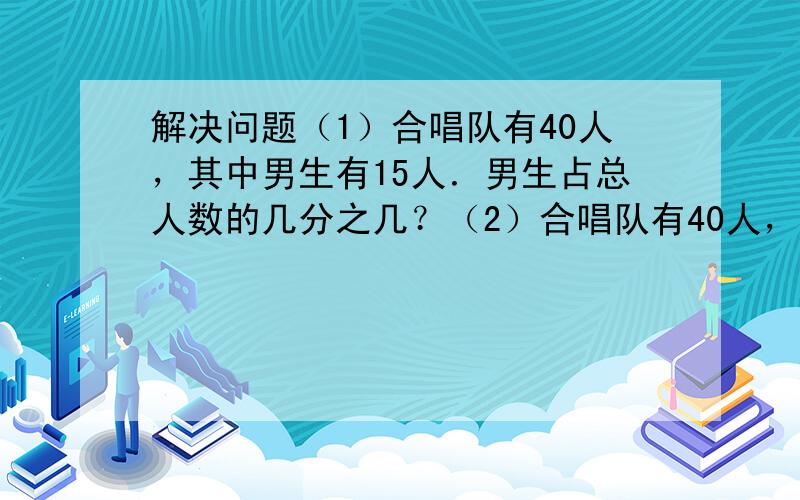 解决问题（1）合唱队有40人，其中男生有15人．男生占总人数的几分之几？（2）合唱队有40人，其中男生占38