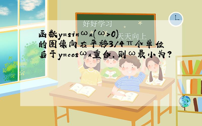 函数y=sinωx(ω>0)的图像向右平移3/4π个单位后于y=cosωx重合,则ω最小为?