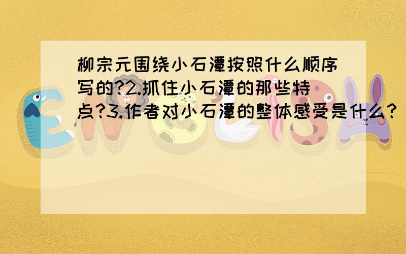 柳宗元围绕小石潭按照什么顺序写的?2.抓住小石潭的那些特点?3.作者对小石潭的整体感受是什么?