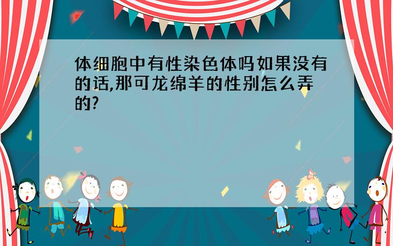 体细胞中有性染色体吗如果没有的话,那可龙绵羊的性别怎么弄的?