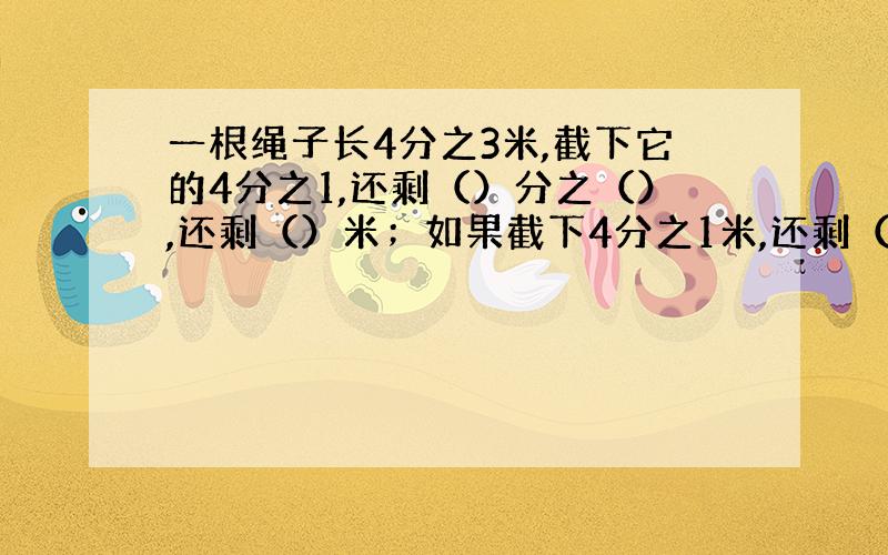 一根绳子长4分之3米,截下它的4分之1,还剩（）分之（）,还剩（）米；如果截下4分之1米,还剩（）米.