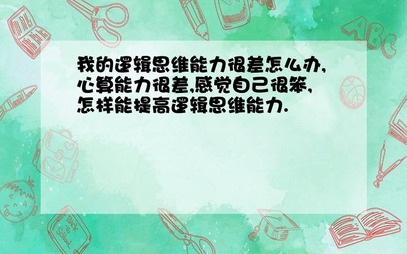 我的逻辑思维能力很差怎么办,心算能力很差,感觉自己很笨,怎样能提高逻辑思维能力.