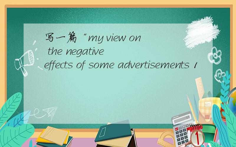 写一篇“my view on the negative effects of some advertisements 1