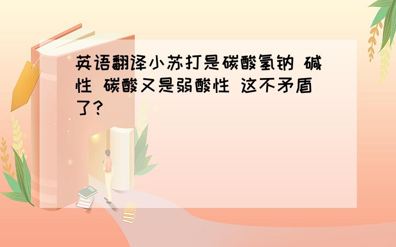 英语翻译小苏打是碳酸氢钠 碱性 碳酸又是弱酸性 这不矛盾了?