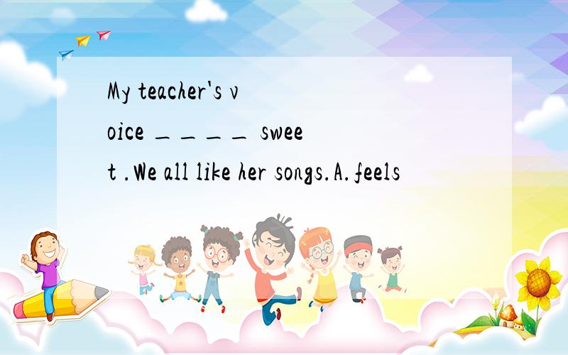 My teacher's voice ____ sweet .We all like her songs.A.feels