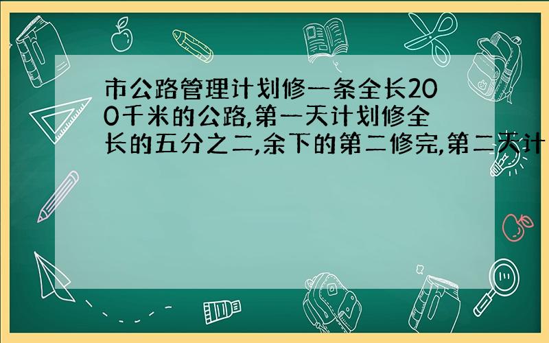 市公路管理计划修一条全长200千米的公路,第一天计划修全长的五分之二,余下的第二修完,第二天计划修多少千