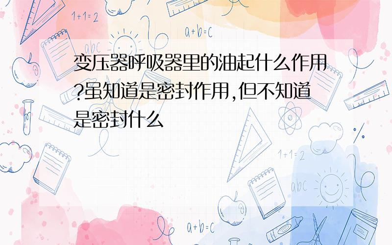 变压器呼吸器里的油起什么作用?虽知道是密封作用,但不知道是密封什么