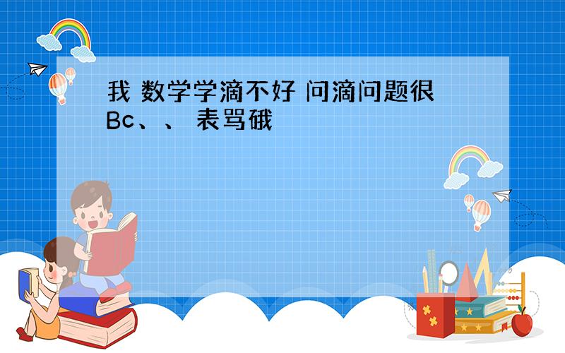 我 数学学滴不好 问滴问题很Bc、、 表骂硪