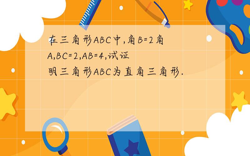 在三角形ABC中,角B=2角A,BC=2,AB=4,试证明三角形ABC为直角三角形.