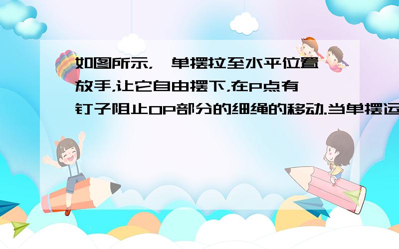 如图所示，一单摆拉至水平位置放手，让它自由摆下，在P点有钉子阻止OP部分的细绳的移动.当单摆运动到此位置时（　　）