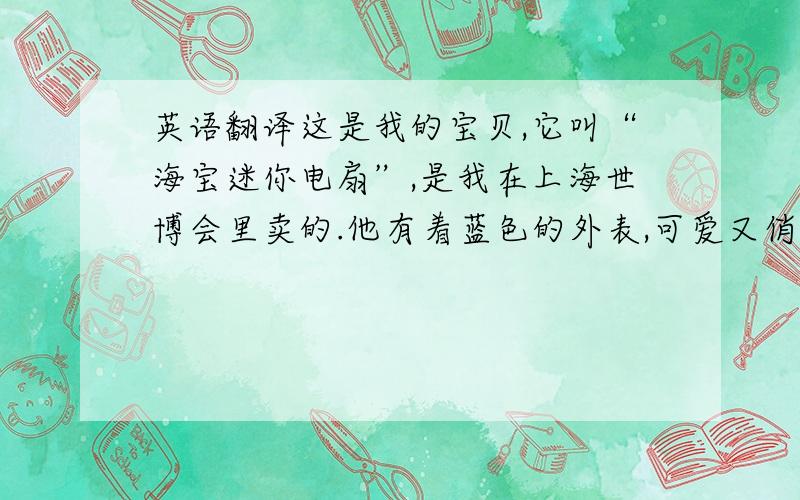 英语翻译这是我的宝贝,它叫“海宝迷你电扇”,是我在上海世博会里卖的.他有着蓝色的外表,可爱又俏皮的表情.更奇妙的是,把这