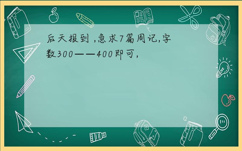 后天报到 ,急求7篇周记,字数300——400即可,