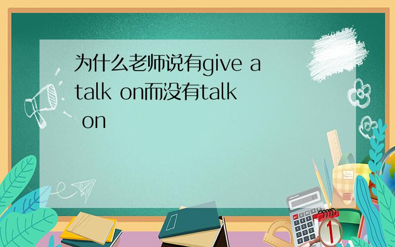 为什么老师说有give a talk on而没有talk on