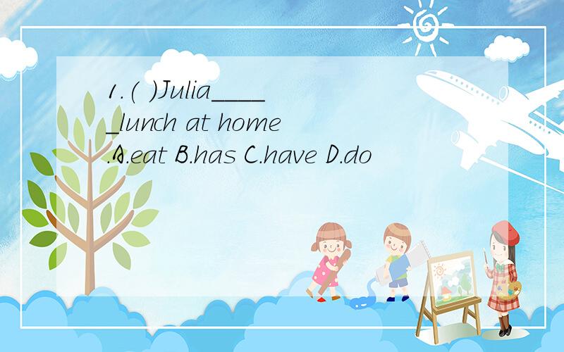 1.( )Julia_____lunch at home.A.eat B.has C.have D.do