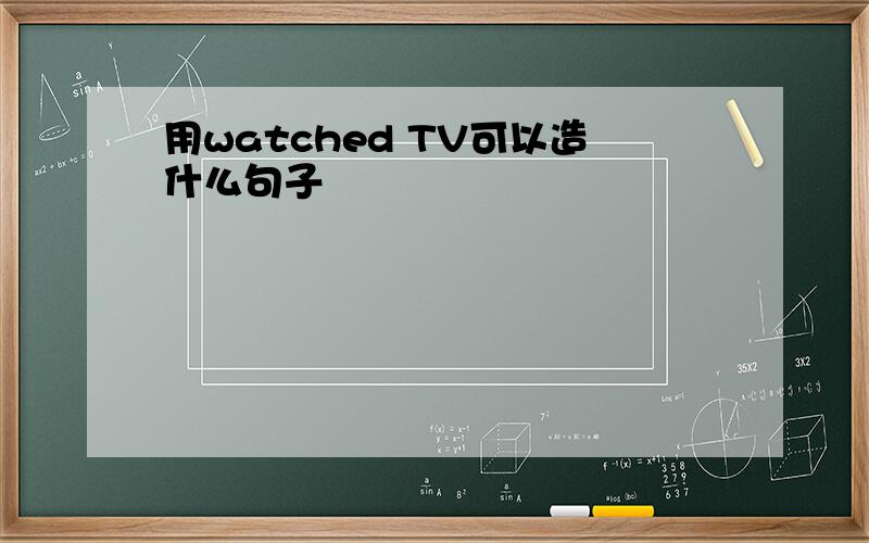 用watched TV可以造什么句子