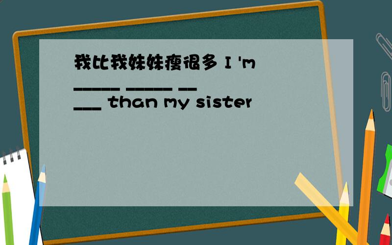 我比我妹妹瘦很多 I 'm _____ _____ _____ than my sister