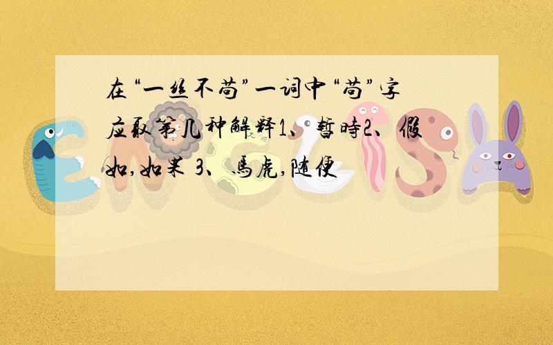 在“一丝不苟”一词中“苟”字应取第几种解释1、暂时2、假如,如果 3、马虎,随便