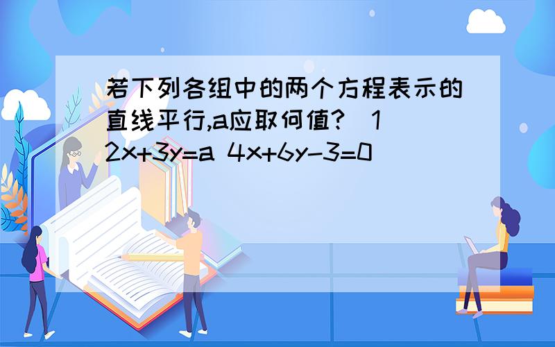 若下列各组中的两个方程表示的直线平行,a应取何值?(1)2x+3y=a 4x+6y-3=0