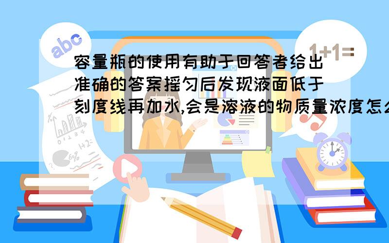 容量瓶的使用有助于回答者给出准确的答案摇匀后发现液面低于刻度线再加水,会是溶液的物质量浓度怎么变化?