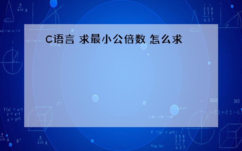 C语言 求最小公倍数 怎么求