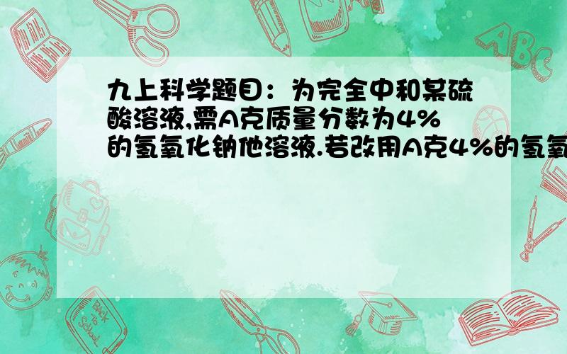 九上科学题目：为完全中和某硫酸溶液,需A克质量分数为4%的氢氧化钠他溶液.若改用A克4%的氢氧化钾溶液,