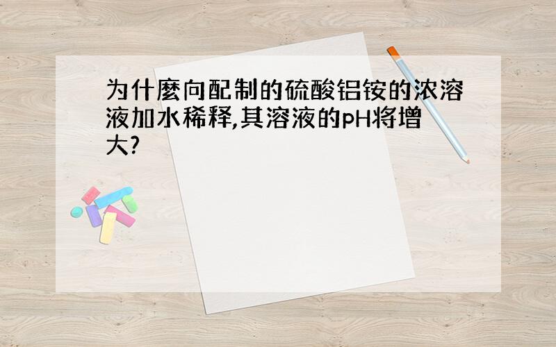 为什麼向配制的硫酸铝铵的浓溶液加水稀释,其溶液的pH将增大?