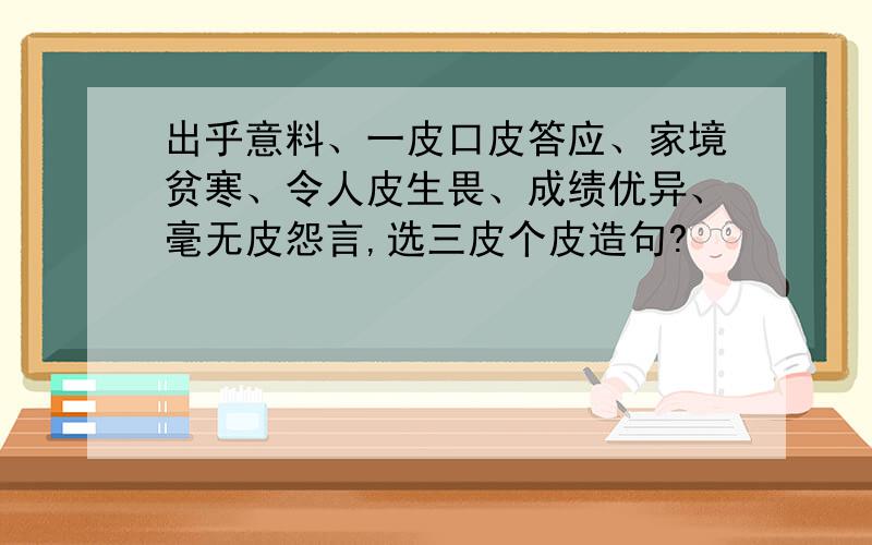 出乎意料、一皮口皮答应、家境贫寒、令人皮生畏、成绩优异、毫无皮怨言,选三皮个皮造句?