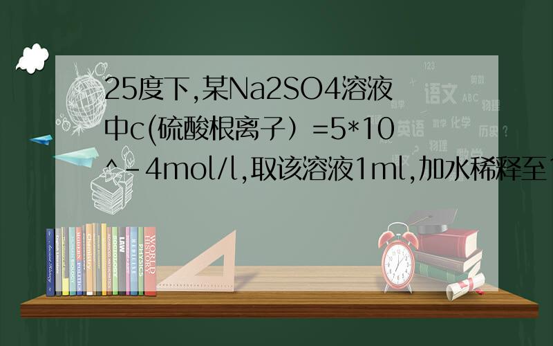 25度下,某Na2SO4溶液中c(硫酸根离子）=5*10^-4mol/l,取该溶液1ml,加水稀释至10ml,则稀释后