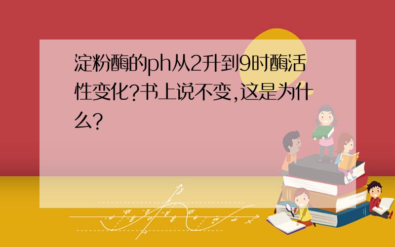 淀粉酶的ph从2升到9时酶活性变化?书上说不变,这是为什么?