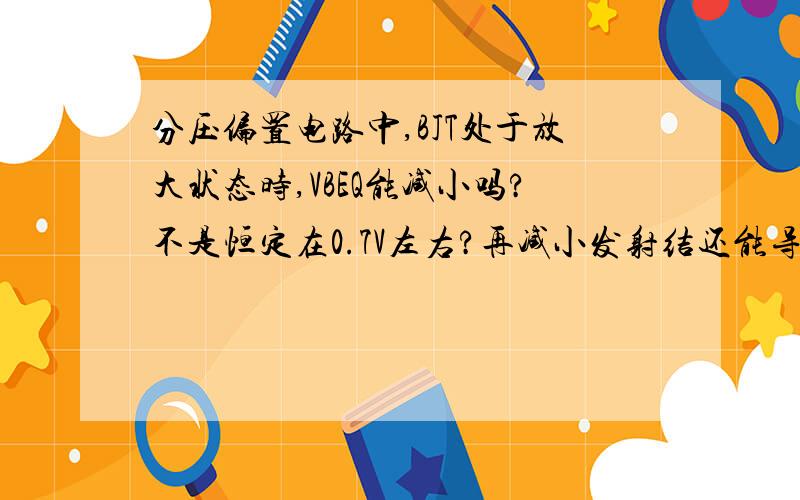 分压偏置电路中,BJT处于放大状态时,VBEQ能减小吗?不是恒定在0.7V左右?再减小发射结还能导通吗?