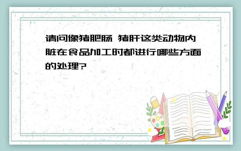 请问像猪肥肠 猪肝这类动物内脏在食品加工时都进行哪些方面的处理?