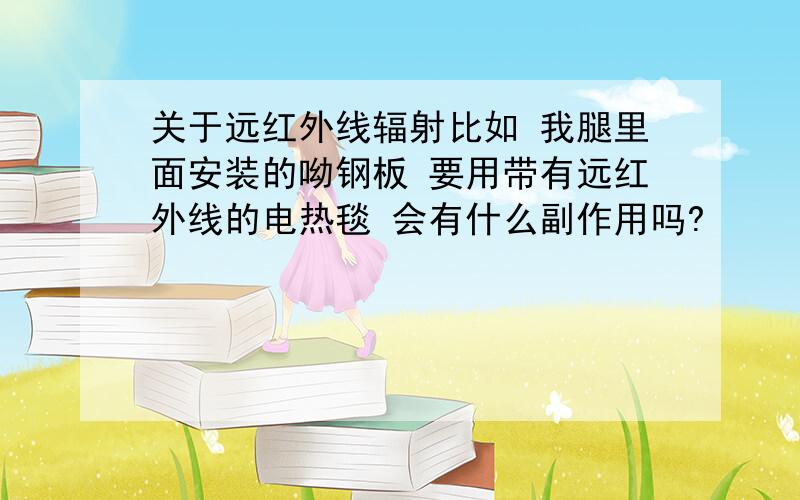 关于远红外线辐射比如 我腿里面安装的呦钢板 要用带有远红外线的电热毯 会有什么副作用吗?