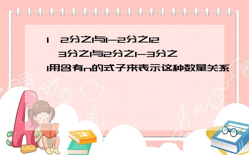 1×2分之1与1-2分之12×3分之1与2分之1-3分之1用含有n的式子来表示这种数量关系