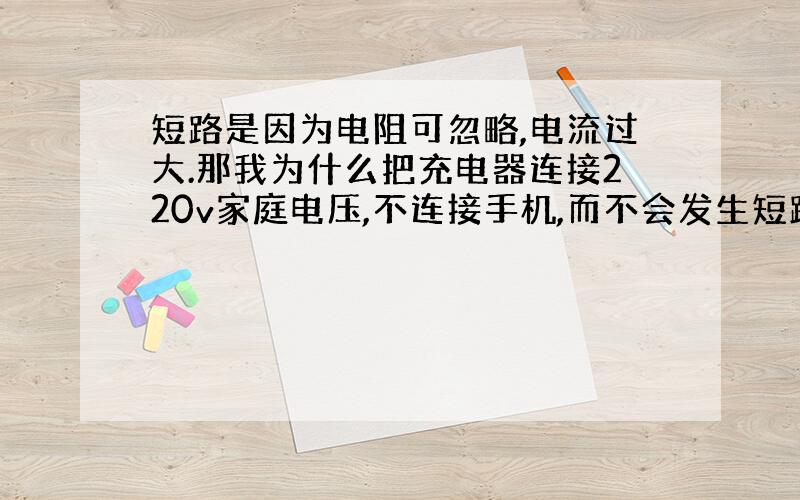 短路是因为电阻可忽略,电流过大.那我为什么把充电器连接220v家庭电压,不连接手机,而不会发生短路那?