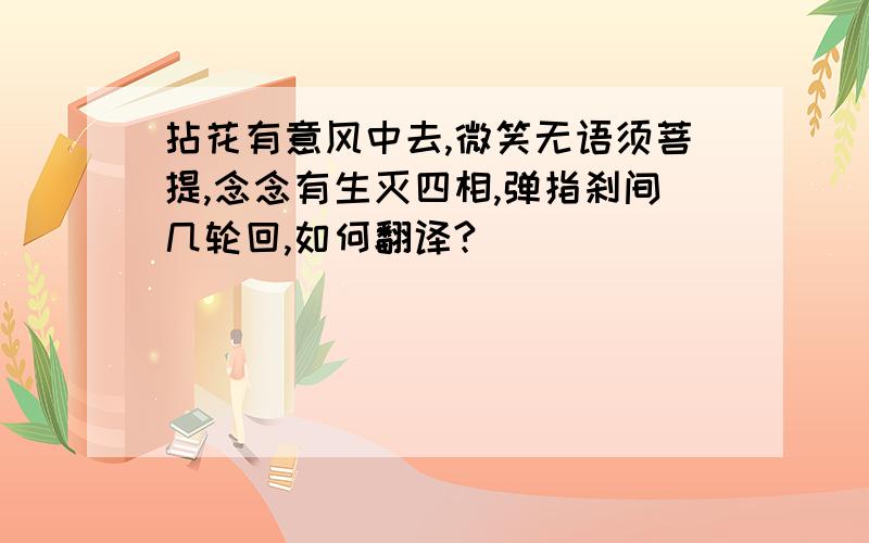 拈花有意风中去,微笑无语须菩提,念念有生灭四相,弹指刹间几轮回,如何翻译?