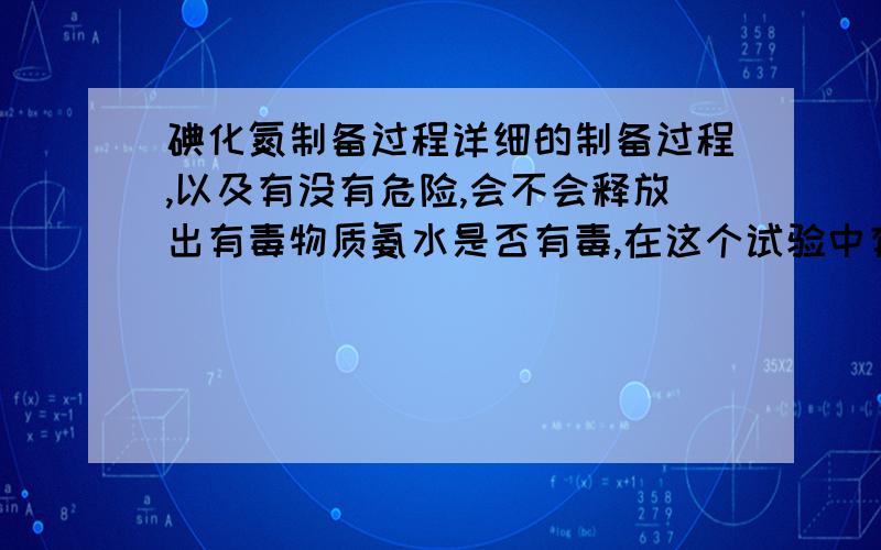 碘化氮制备过程详细的制备过程,以及有没有危险,会不会释放出有毒物质氨水是否有毒,在这个试验中有没有危险,如何防护