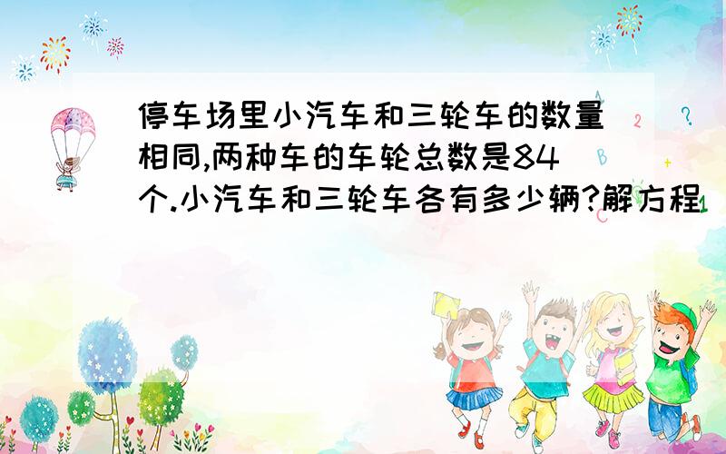 停车场里小汽车和三轮车的数量相同,两种车的车轮总数是84个.小汽车和三轮车各有多少辆?解方程