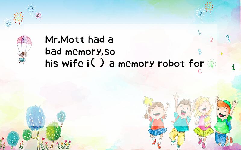 Mr.Mott had a bad memory,so his wife i( ) a memory robot for