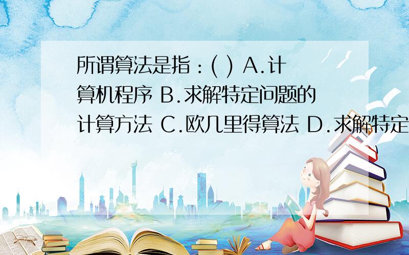 所谓算法是指：( ) A.计算机程序 B.求解特定问题的计算方法 C.欧几里得算法 D.求解特定问题的指令的有限序