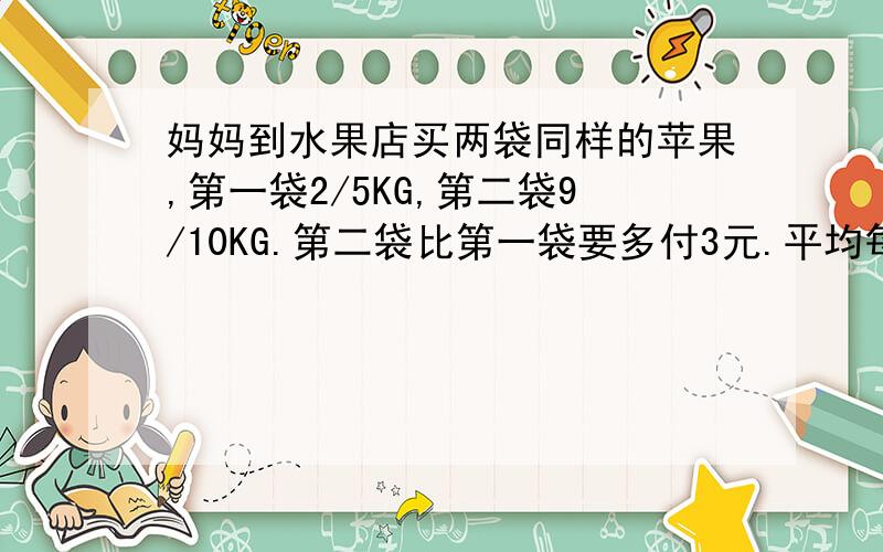 妈妈到水果店买两袋同样的苹果,第一袋2/5KG,第二袋9/10KG.第二袋比第一袋要多付3元.平均每千克苹果的价钱是多少