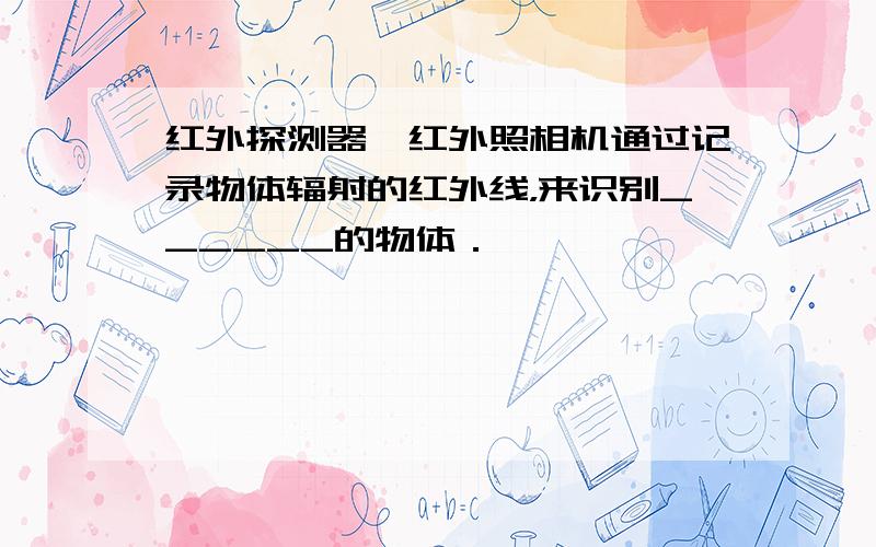 红外探测器、红外照相机通过记录物体辐射的红外线，来识别______的物体．