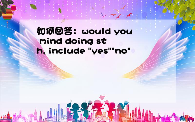 如何回答：would you mind doing sth, include 