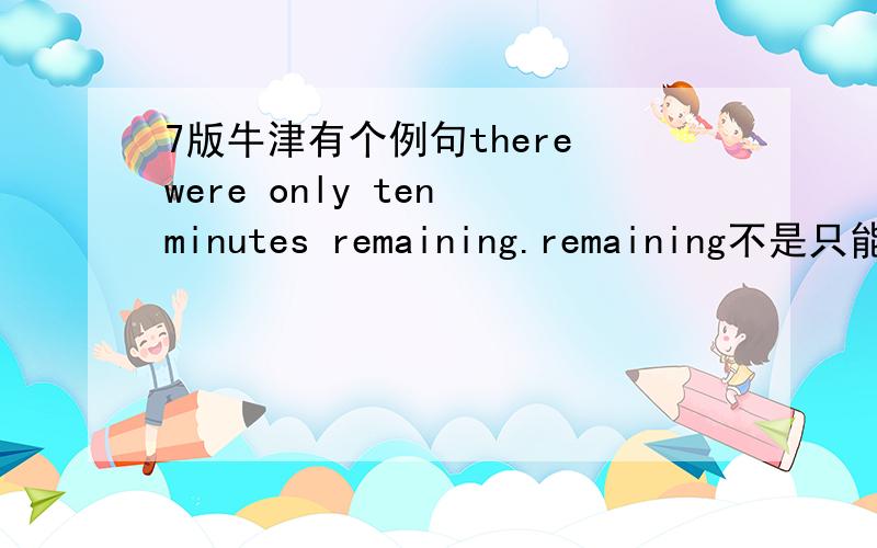 7版牛津有个例句there were only ten minutes remaining.remaining不是只能做