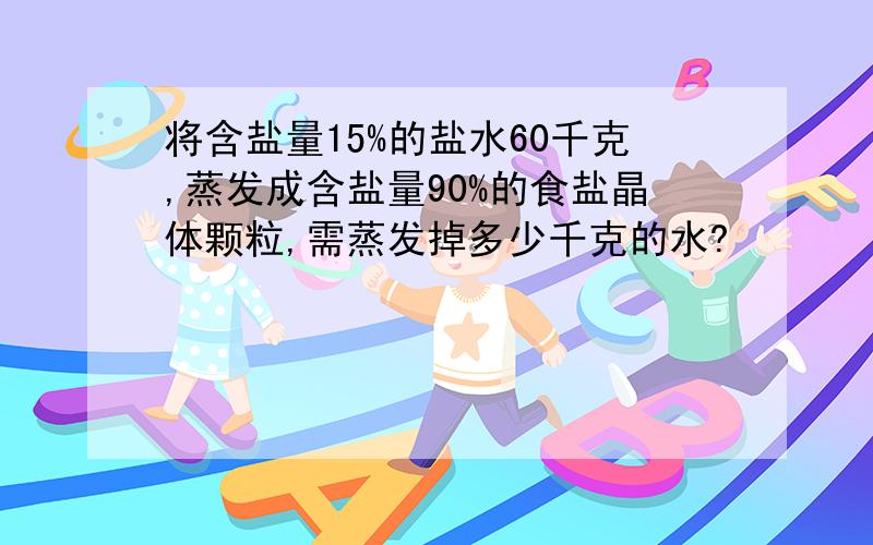 将含盐量15%的盐水60千克,蒸发成含盐量90%的食盐晶体颗粒,需蒸发掉多少千克的水?